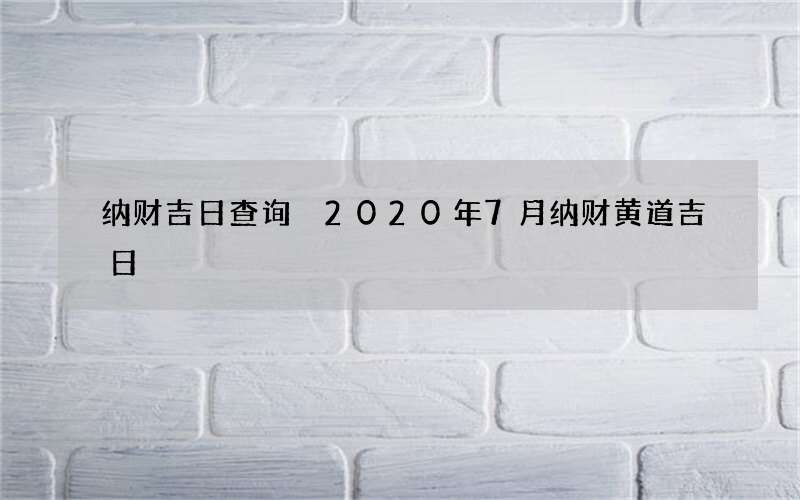 纳财吉日查询 2020年7月纳财黄道吉日